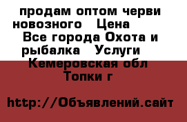 продам оптом черви новозного › Цена ­ 600 - Все города Охота и рыбалка » Услуги   . Кемеровская обл.,Топки г.